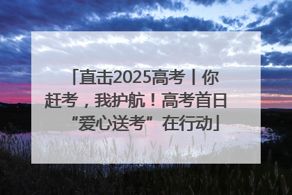 直击2025高考丨你赶考，我护航！高考首日“爱心送考”在行动