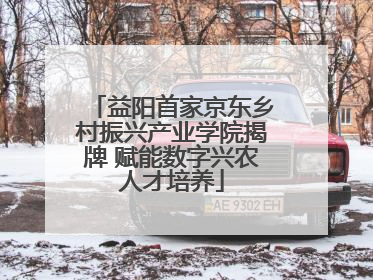益阳首家京东乡村振兴产业学院揭牌 赋能数字兴农人才培养