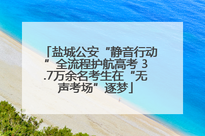 盐城公安“静音行动”全流程护航高考 3.7万余名考生在“无声考场”逐梦