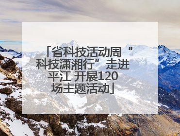 省科技活动周“科技潇湘行”走进平江 开展120场主题活动