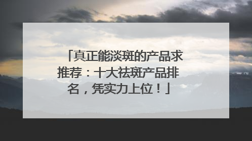 真正能淡斑的产品求推荐：十大祛斑产品排名，凭实力上位！