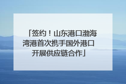 签约！山东港口渤海湾港首次携手国外港口开展供应链合作