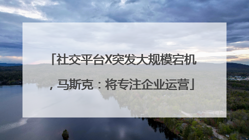社交平台X突发大规模宕机，马斯克：将专注企业运营