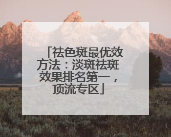 祛色斑最优效方法：淡斑祛斑效果排名第一，顶流专区