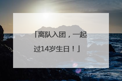 离队入团，一起过14岁生日！