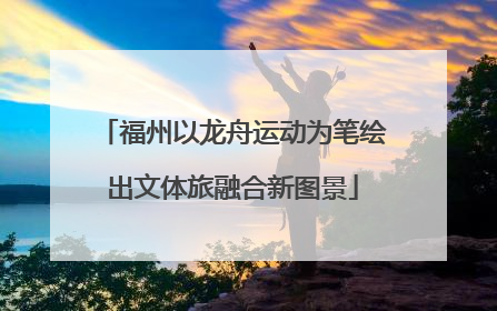 福州以龙舟运动为笔绘出文体旅融合新图景