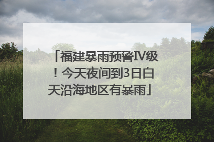 福建暴雨预警Ⅳ级！今天夜间到3日白天沿海地区有暴雨