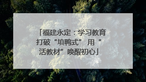 福建永定：学习教育打破“填鸭式” 用“活教材”唤醒初心