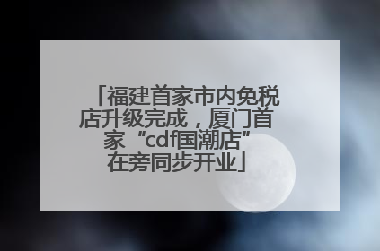 福建首家市内免税店升级完成，厦门首家“cdf国潮店”在旁同步开业