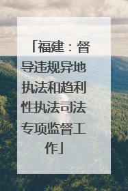 福建：督导违规异地执法和趋利性执法司法专项监督工作