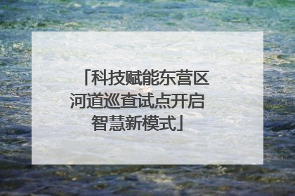 科技赋能东营区河道巡查试点开启智慧新模式