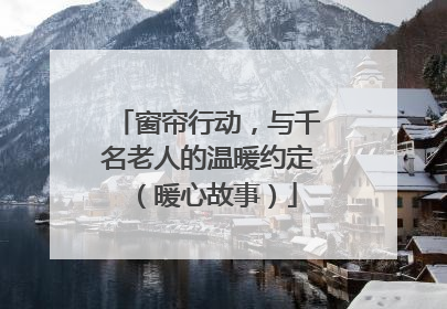 窗帘行动，与千名老人的温暖约定（暖心故事）