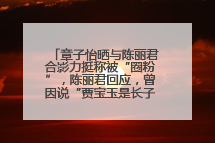章子怡晒与陈丽君合影力挺称被“圈粉”，陈丽君回应，曾因说“贾宝玉是长子长孙”惹争议