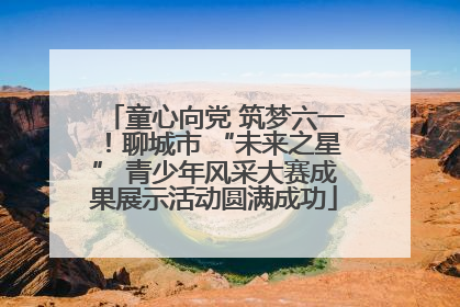 童心向党 筑梦六一！聊城市 “未来之星” 青少年风采大赛成果展示活动圆满成功
