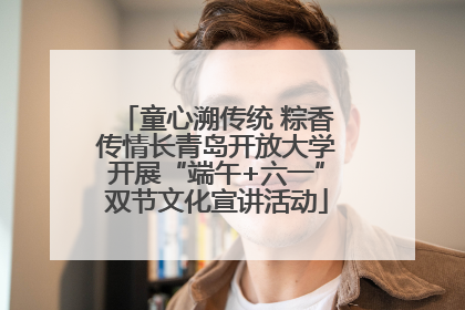童心溯传统 粽香传情长青岛开放大学开展“端午+六一”双节文化宣讲活动