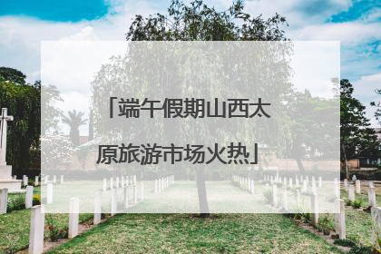 端午假期山西太原旅游市场火热