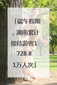 端午假期，湖南累计接待游客1728.81万人次
