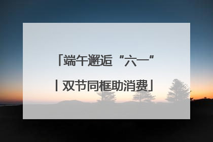 端午邂逅“六一”丨双节同框助消费