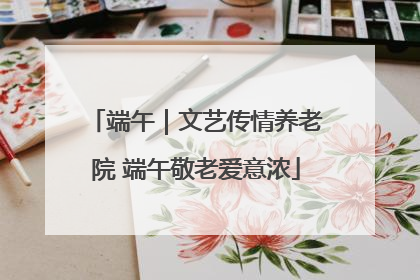端午｜文艺传情养老院 端午敬老爱意浓
