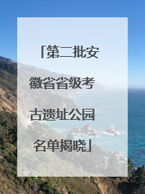 第二批安徽省省级考古遗址公园名单揭晓