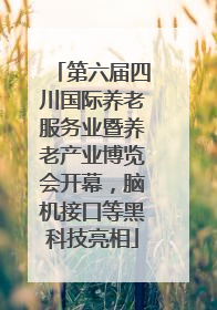 第六届四川国际养老服务业暨养老产业博览会开幕，脑机接口等黑科技亮相
