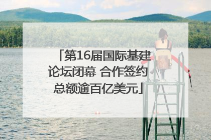 第16届国际基建论坛闭幕 合作签约总额逾百亿美元