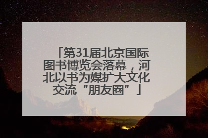 第31届北京国际图书博览会落幕，河北以书为媒扩大文化交流“朋友圈”
