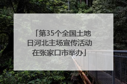 第35个全国土地日河北主场宣传活动在张家口市举办