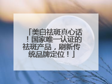 美白祛斑真心话！国家唯一认证的祛斑产品，刷新传统品牌定位！