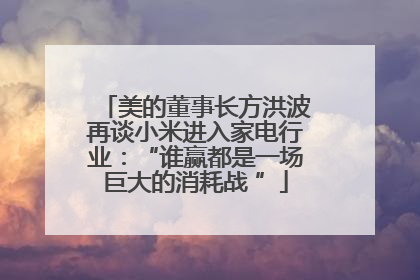 美的董事长方洪波再谈小米进入家电行业：“谁赢都是一场巨大的消耗战 ”