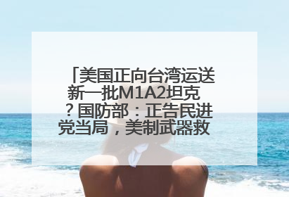 美国正向台湾运送新一批M1A2坦克？国防部：正告民进党当局，美制武器救不了自己的命