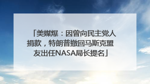 美媒爆：因曾向民主党人捐款，特朗普撤回马斯克盟友出任NASA局长提名
