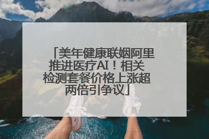 美年健康联姻阿里推进医疗AI！相关检测套餐价格上涨超两倍引争议