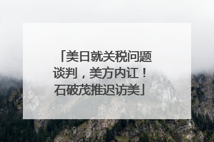 美日就关税问题谈判，美方内讧！石破茂推迟访美