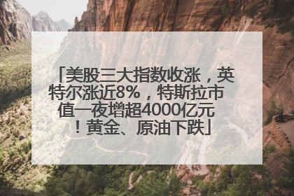 美股三大指数收涨，英特尔涨近8%，特斯拉市值一夜增超4000亿元！黄金、原油下跌