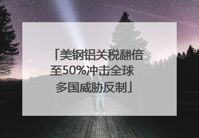 美钢铝关税翻倍至50%冲击全球 多国威胁反制