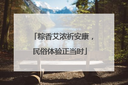 粽香艾浓祈安康，民俗体验正当时