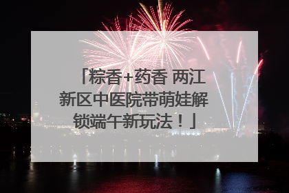 粽香+药香 两江新区中医院带萌娃解锁端午新玩法！