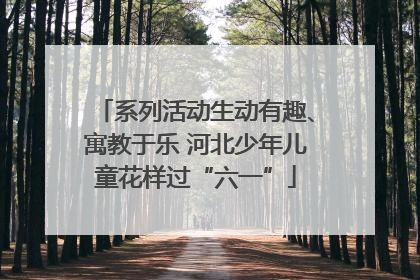 系列活动生动有趣、寓教于乐 河北少年儿童花样过“六一”
