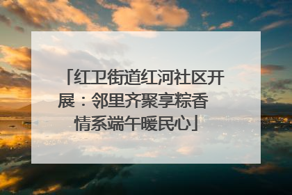 红卫街道红河社区开展：邻里齐聚享粽香 情系端午暖民心
