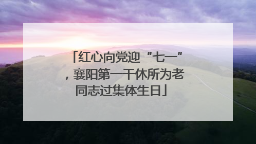 红心向党迎“七一”，襄阳第一干休所为老同志过集体生日