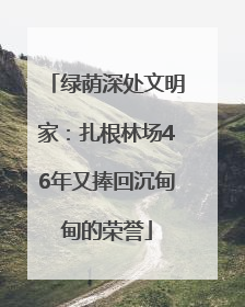 绿荫深处文明家：扎根林场46年又捧回沉甸甸的荣誉