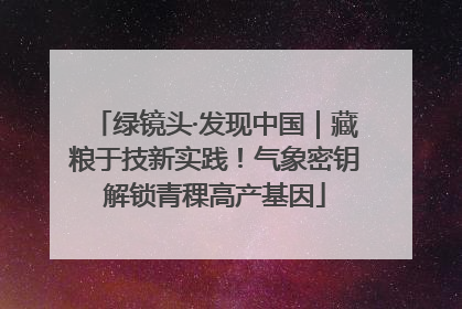 绿镜头·发现中国｜藏粮于技新实践！气象密钥解锁青稞高产基因