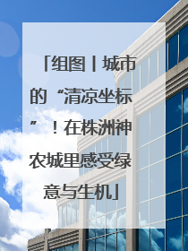 组图丨城市的“清凉坐标”！在株洲神农城里感受绿意与生机