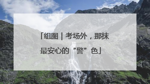组图｜考场外，那抹最安心的“警”色