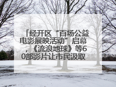 经开区“百场公益电影展映活动”启幕，《流浪地球》等60部影片让市民汲取奋进力量