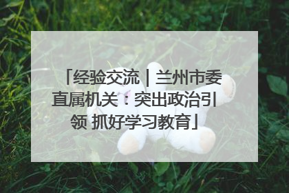 经验交流｜兰州市委直属机关：突出政治引领 抓好学习教育