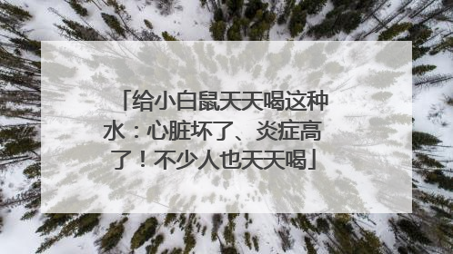 给小白鼠天天喝这种水：心脏坏了、炎症高了！不少人也天天喝