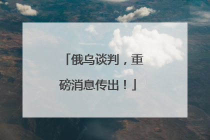 俄乌谈判，重磅消息传出！