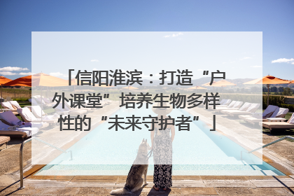 信阳淮滨：打造“户外课堂”培养生物多样性的“未来守护者”